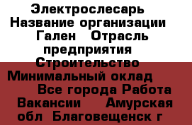 Электрослесарь › Название организации ­ Гален › Отрасль предприятия ­ Строительство › Минимальный оклад ­ 20 000 - Все города Работа » Вакансии   . Амурская обл.,Благовещенск г.